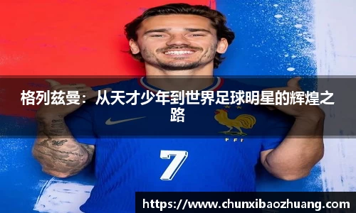 格列兹曼：从天才少年到世界足球明星的辉煌之路