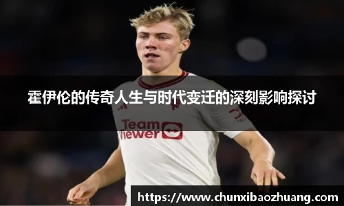 霍伊伦的传奇人生与时代变迁的深刻影响探讨