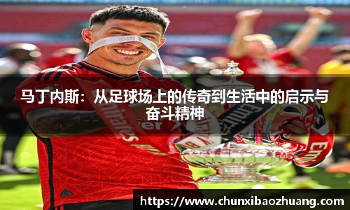 马丁内斯：从足球场上的传奇到生活中的启示与奋斗精神