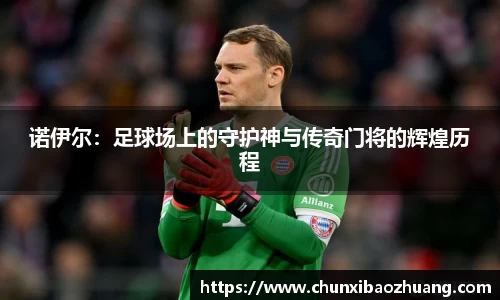 诺伊尔：足球场上的守护神与传奇门将的辉煌历程