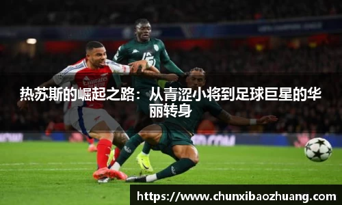 热苏斯的崛起之路：从青涩小将到足球巨星的华丽转身