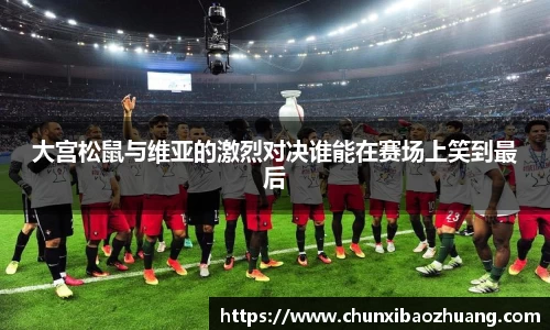 大宫松鼠与维亚的激烈对决谁能在赛场上笑到最后