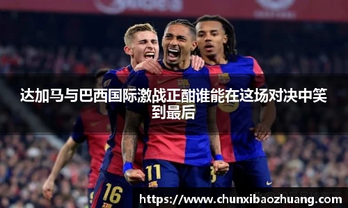 达加马与巴西国际激战正酣谁能在这场对决中笑到最后