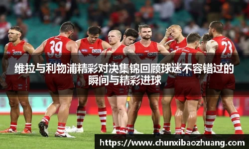 维拉与利物浦精彩对决集锦回顾球迷不容错过的瞬间与精彩进球